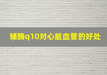 辅酶q10对心脏血管的好处