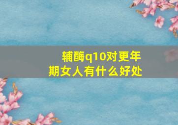 辅酶q10对更年期女人有什么好处