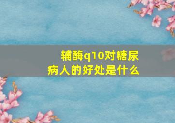 辅酶q10对糖尿病人的好处是什么