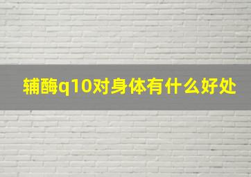 辅酶q10对身体有什么好处