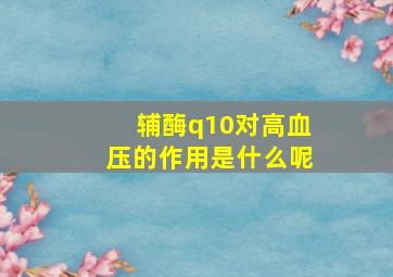 辅酶q10对高血压的作用是什么呢