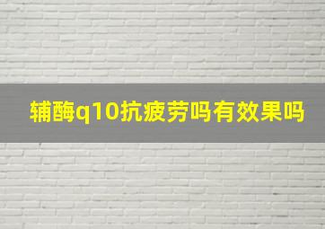 辅酶q10抗疲劳吗有效果吗