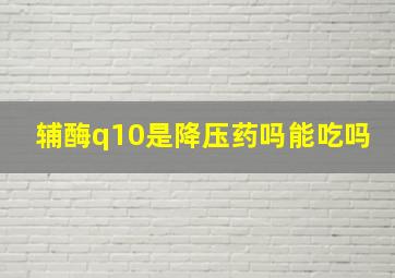 辅酶q10是降压药吗能吃吗