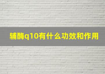 辅酶q10有什么功效和作用