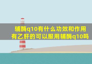 辅酶q10有什么功效和作用有乙肝的可以服用辅酶q10吗