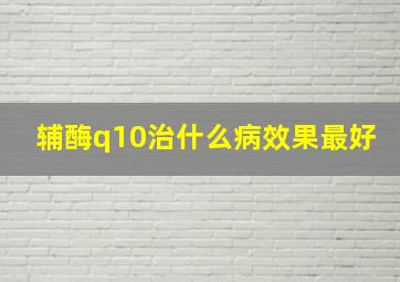 辅酶q10治什么病效果最好