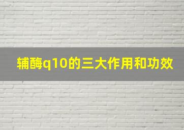 辅酶q10的三大作用和功效