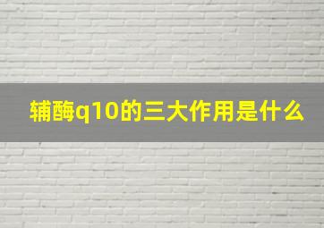 辅酶q10的三大作用是什么