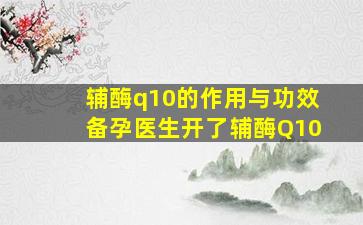 辅酶q10的作用与功效备孕医生开了辅酶Q10