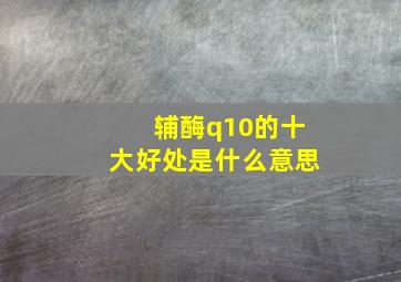 辅酶q10的十大好处是什么意思