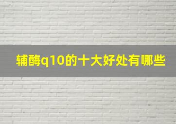 辅酶q10的十大好处有哪些