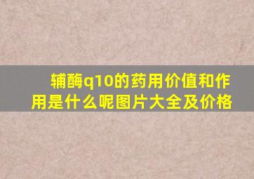 辅酶q10的药用价值和作用是什么呢图片大全及价格