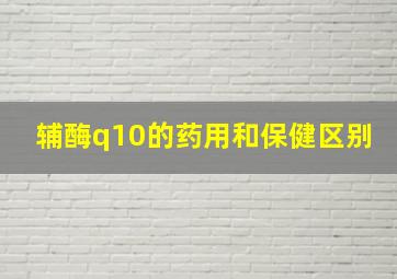 辅酶q10的药用和保健区别