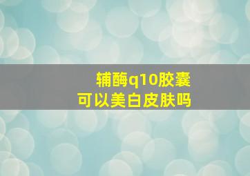 辅酶q10胶囊可以美白皮肤吗