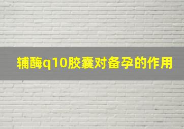 辅酶q10胶囊对备孕的作用