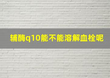 辅酶q10能不能溶解血栓呢