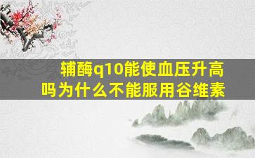 辅酶q10能使血压升高吗为什么不能服用谷维素