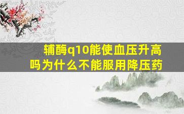 辅酶q10能使血压升高吗为什么不能服用降压药