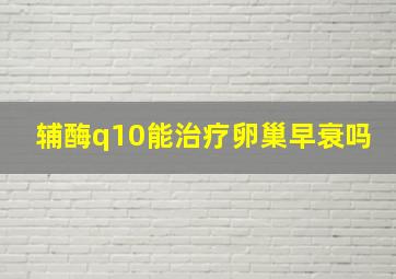 辅酶q10能治疗卵巢早衰吗