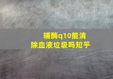 辅酶q10能清除血液垃圾吗知乎