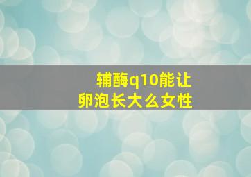 辅酶q10能让卵泡长大么女性