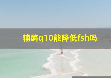 辅酶q10能降低fsh吗