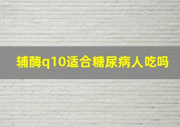 辅酶q10适合糖尿病人吃吗