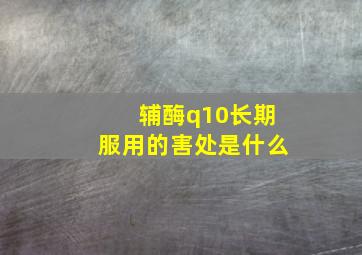 辅酶q10长期服用的害处是什么