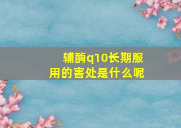 辅酶q10长期服用的害处是什么呢