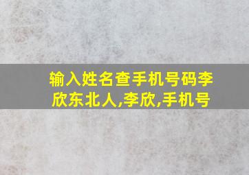 输入姓名查手机号码李欣东北人,李欣,手机号