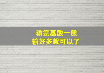 输氨基酸一般输好多就可以了