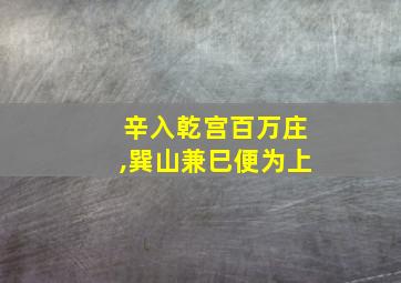 辛入乾宫百万庄,巽山兼巳便为上