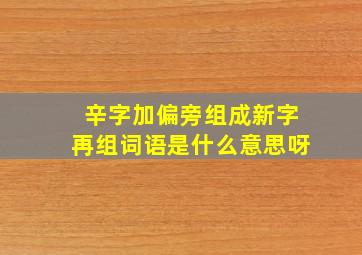 辛字加偏旁组成新字再组词语是什么意思呀