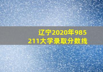 辽宁2020年985211大学录取分数线