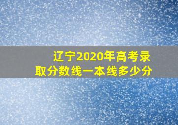 辽宁2020年高考录取分数线一本线多少分