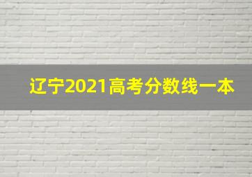 辽宁2021高考分数线一本