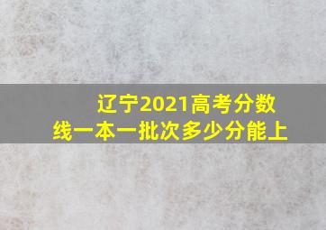 辽宁2021高考分数线一本一批次多少分能上