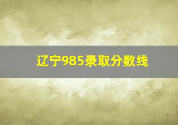 辽宁985录取分数线