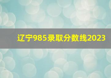 辽宁985录取分数线2023