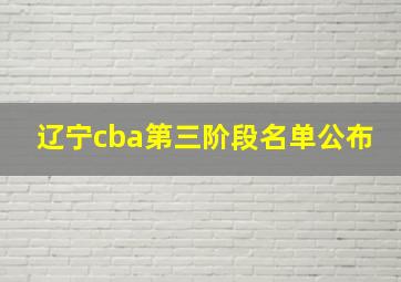 辽宁cba第三阶段名单公布