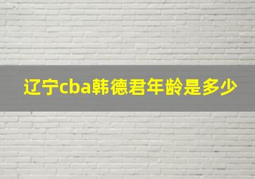 辽宁cba韩德君年龄是多少