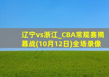 辽宁vs浙江_CBA常规赛揭幕战(10月12日)全场录像