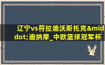 辽宁vs符拉迪沃斯托克·迪纳摩_中欧篮球冠军杯(09月01日)全场集锦