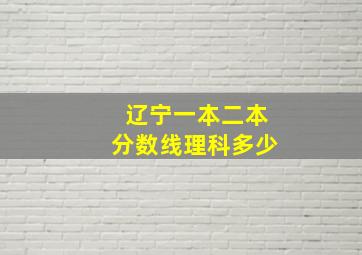 辽宁一本二本分数线理科多少