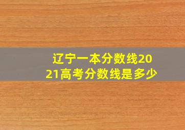 辽宁一本分数线2021高考分数线是多少