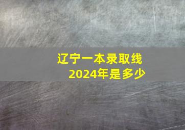 辽宁一本录取线2024年是多少