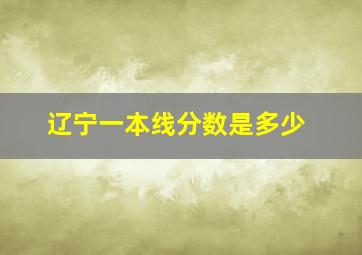 辽宁一本线分数是多少