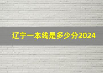 辽宁一本线是多少分2024