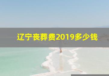 辽宁丧葬费2019多少钱