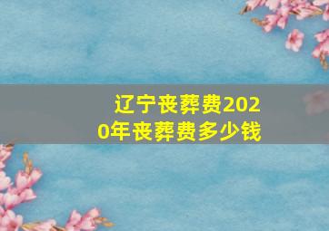 辽宁丧葬费2020年丧葬费多少钱